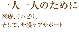 一人一人のために医療、リハビリ、そして、介護ケアサポート